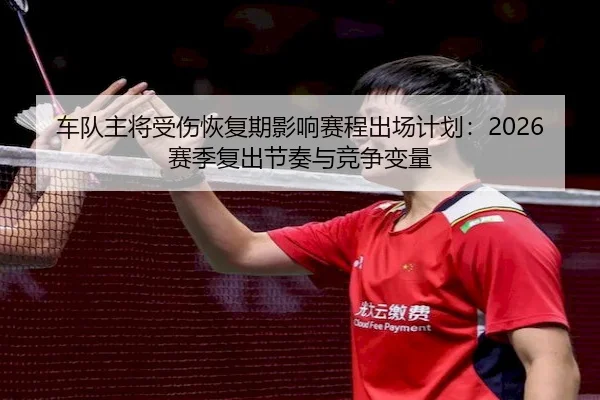 车队主将受伤恢复期影响赛程出场计划：2026赛季复出节奏与竞争变量 - MG